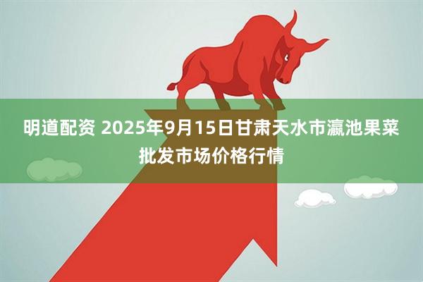 明道配资 2025年9月15日甘肃天水市瀛池果菜批发市场价格行情