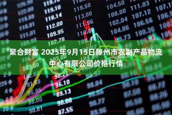 聚合财富 2025年9月15日滕州市农副产品物流中心有限公司价格行情
