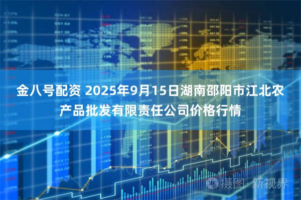 金八号配资 2025年9月15日湖南邵阳市江北农产品批发有限责任公司价格行情