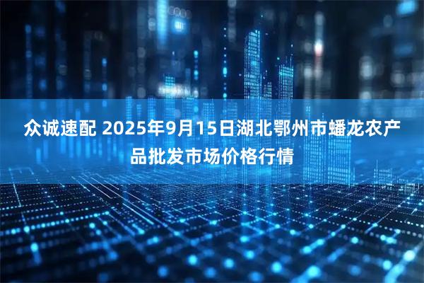 众诚速配 2025年9月15日湖北鄂州市蟠龙农产品批发市场价格行情