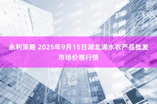 永利策略 2025年9月15日湖北浠水农产品批发市场价格行情