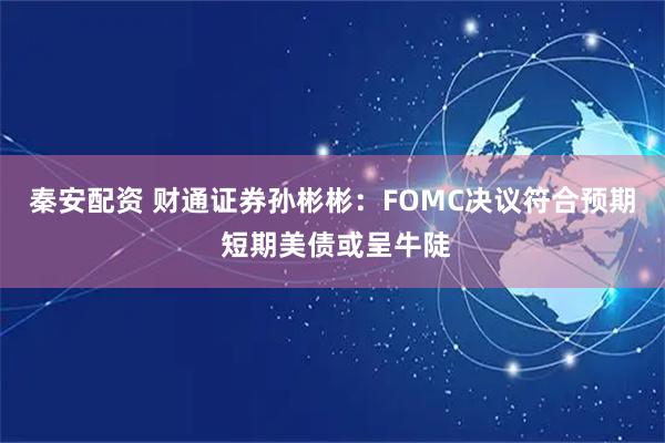 秦安配资 财通证券孙彬彬:FOMC决议符合预期 短期美债或呈牛陡