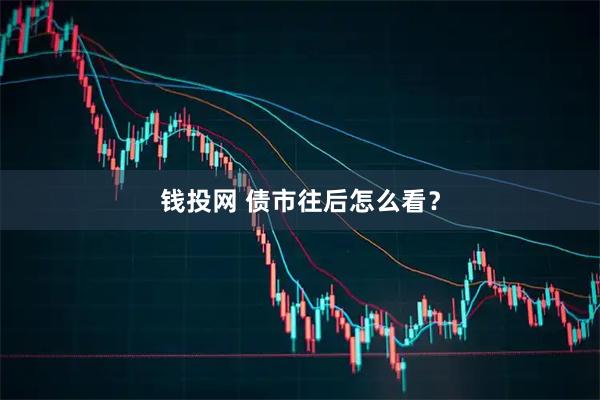 钱投网 债市往后怎么看?