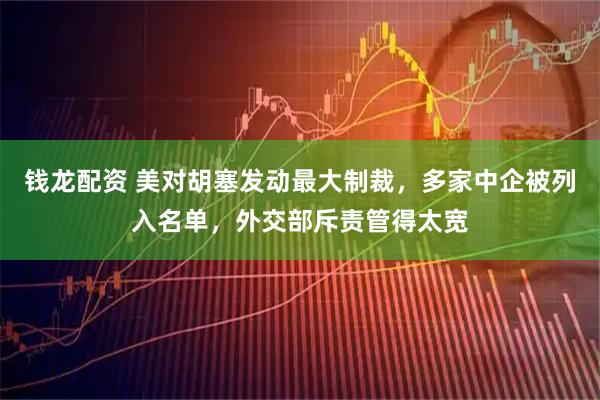 钱龙配资 美对胡塞发动最大制裁,多家中企被列入名单,外交部斥责管得太宽