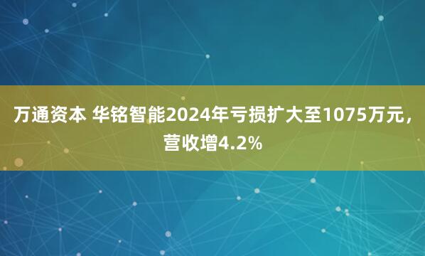 万通资本 华铭智能2024年亏损扩大至1075万元,营收增4.2%