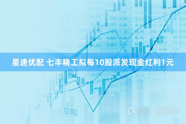 星速优配 七丰精工拟每10股派发现金红利1元