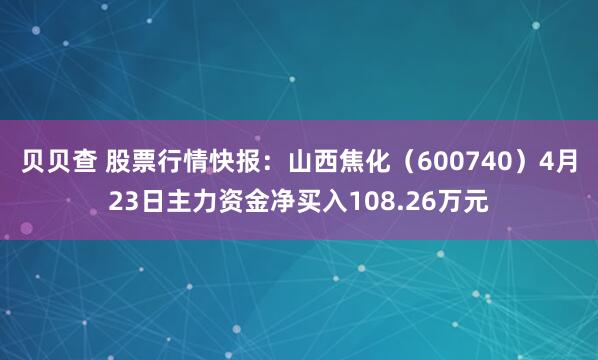 贝贝查 股票行情快报:山西焦化(600740)4月23日主力资金净买入108.26万元