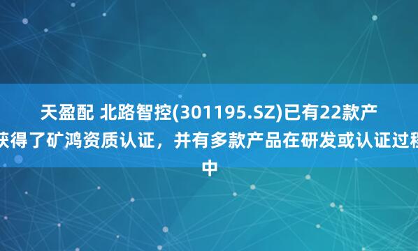 天盈配 北路智控(301195.SZ)已有22款产品获得了矿鸿资质认证,并有多款产品在研发或认证过程中