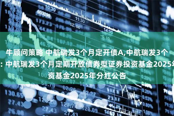 牛顾问策略 中航瑞发3个月定开债A,中航瑞发3个月定开债C: 中航瑞发3个月定期开放债券型证券投资基金2025年分红公告