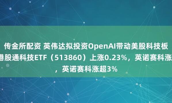 传金所配资 英伟达拟投资OpenAI带动美股科技板块,港股通科技ETF(513860)上涨0.23%,英诺赛科涨超3%
