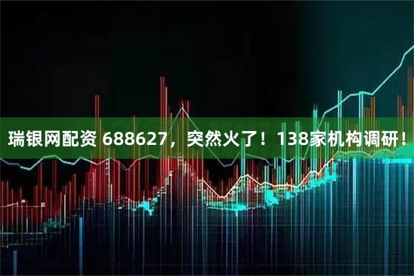 瑞银网配资 688627,突然火了!138家机构调研!