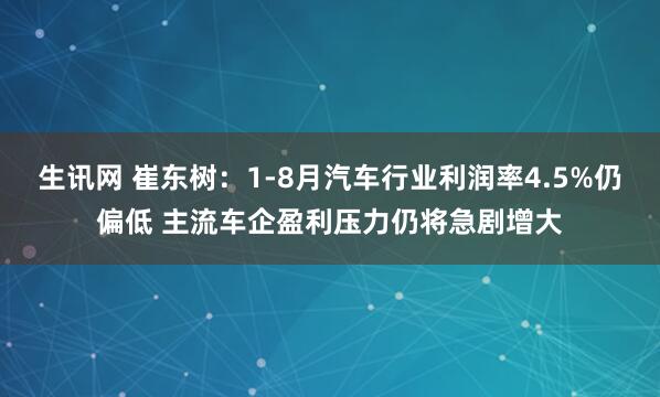生讯网 崔东树：1-8月汽车行业利润率4.5%仍偏低 主流车企盈利压力仍将急剧增大