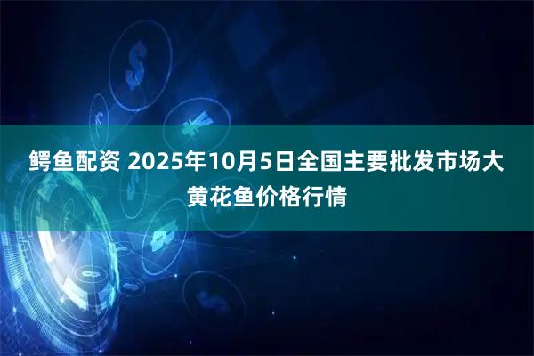 鳄鱼配资 2025年10月5日全国主要批发市场大黄花鱼价格行情