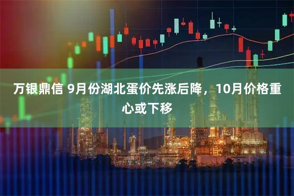 万银鼎信 9月份湖北蛋价先涨后降,10月价格重心或下移