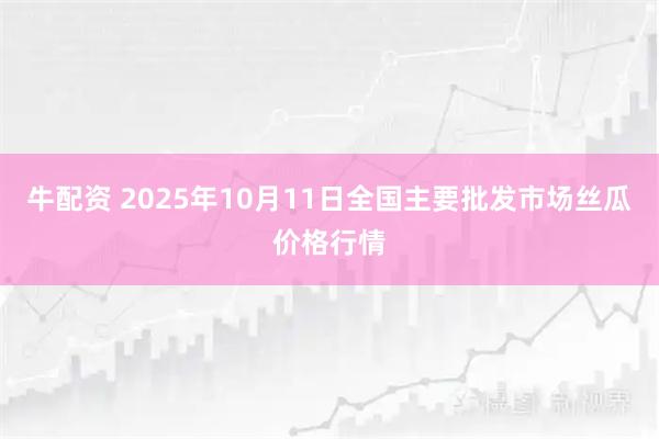 牛配资 2025年10月11日全国主要批发市场丝瓜价格行情