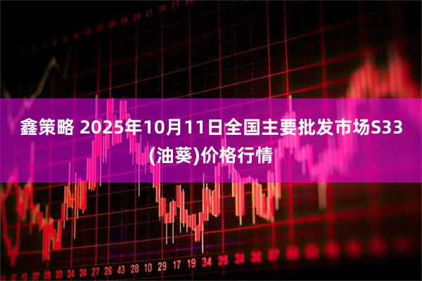 鑫策略 2025年10月11日全国主要批发市场S33(油葵)价格行情