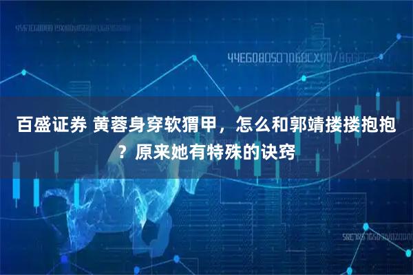 百盛证券 黄蓉身穿软猬甲,怎么和郭靖搂搂抱抱?原来她有特殊的诀窍