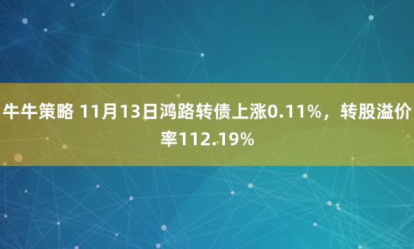 牛牛策略 11月13日鸿路转债上涨0.11%,转股溢价率112.19%