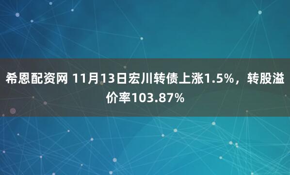 希恩配资网 11月13日宏川转债上涨1.5%,转股溢价率103.87%