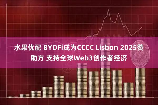 水果优配 BYDFi成为CCCC Lisbon 2025赞助方 支持全球Web3创作者经济