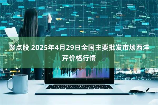 聚点股 2025年4月29日全国主要批发市场西洋芹价格行情