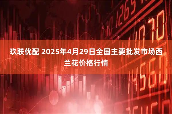 玖联优配 2025年4月29日全国主要批发市场西兰花价格行情