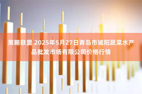 策略联盟 2025年5月27日青岛市城阳蔬菜水产品批发市场有限公司价格行情