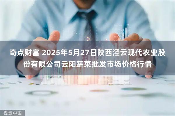 奇点财富 2025年5月27日陕西泾云现代农业股份有限公司云阳蔬菜批发市场价格行情