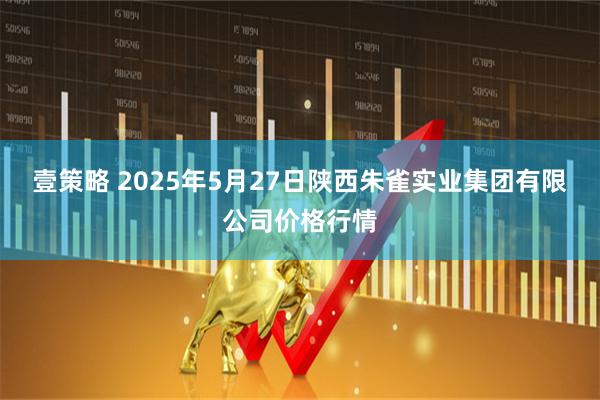 壹策略 2025年5月27日陕西朱雀实业集团有限公司价格行情