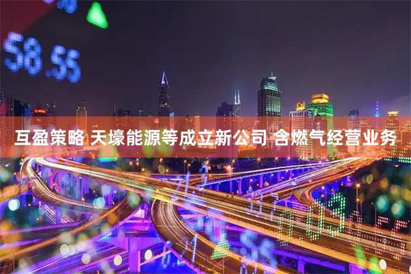 互盈策略 天壕能源等成立新公司 含燃气经营业务