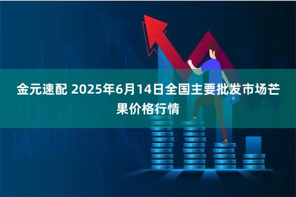 金元速配 2025年6月14日全国主要批发市场芒果价格行情
