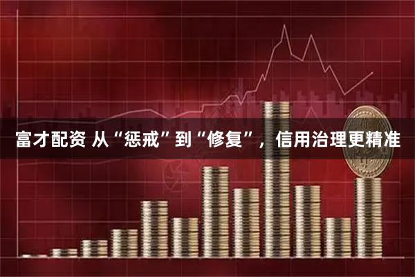 富才配资 从“惩戒”到“修复”,信用治理更精准