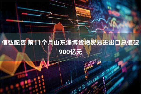 信弘配资 前11个月山东淄博货物贸易进出口总值破900亿元