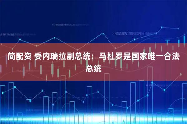 简配资 委内瑞拉副总统:马杜罗是国家唯一合法总统