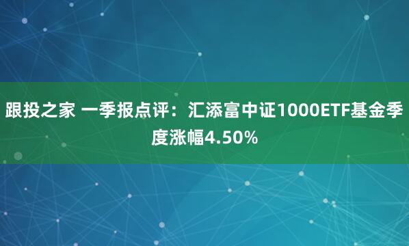 跟投之家 一季报点评：汇添富中证1000ETF基金季度涨幅4.50%