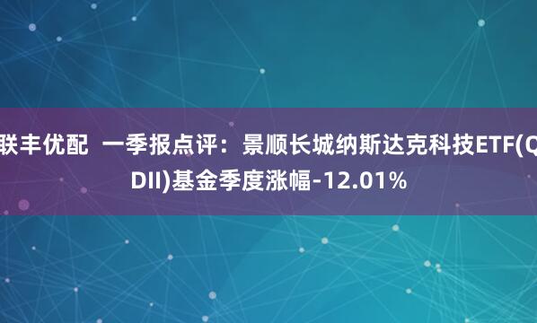 联丰优配  一季报点评：景顺长城纳斯达克科技ETF(QDII)基金季度涨幅-12.01%