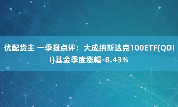 优配货主 一季报点评：大成纳斯达克100ETF(QDII)基金季度涨幅-8.43%