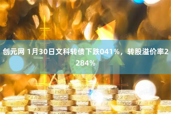 创元网 1月30日文科转债下跌041%，转股溢价率2284%
