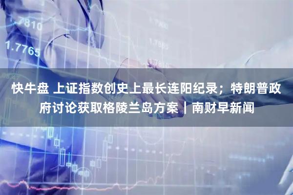 快牛盘 上证指数创史上最长连阳纪录；特朗普政府讨论获取格陵兰岛方案｜南财早新闻