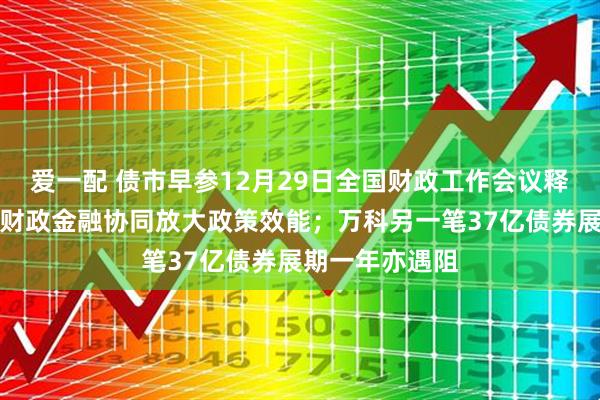 爱一配 债市早参12月29日全国财政工作会议释放积极信号，财政金融协同放大政策效能；万科另一笔37亿债券展期一年亦遇阻