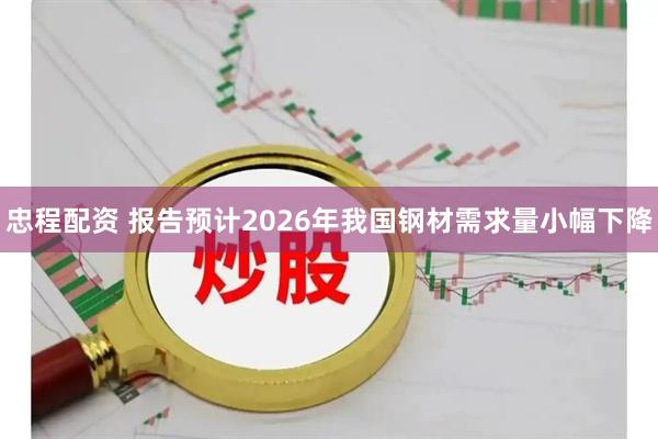 忠程配资 报告预计2026年我国钢材需求量小幅下降