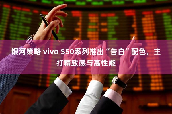 银河策略 vivo S50系列推出“告白”配色，主打精致感与高性能