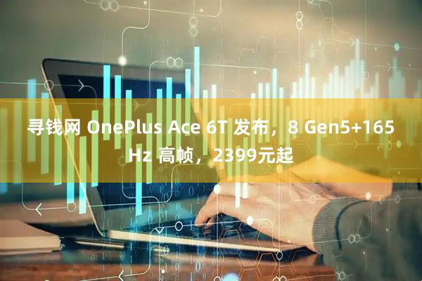寻钱网 OnePlus Ace 6T 发布，8 Gen5+165Hz 高帧，2399元起