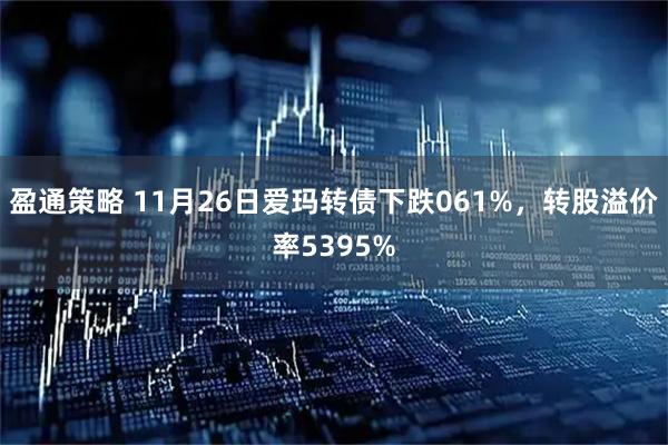 盈通策略 11月26日爱玛转债下跌061%，转股溢价率5395%