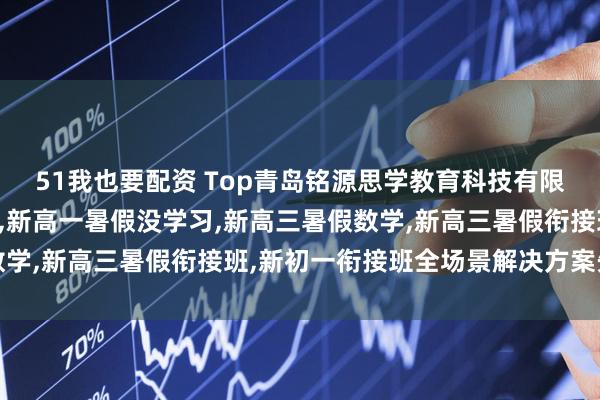 51我也要配资 Top青岛铭源思学教育科技有限公司：暑假预习新高一,新高一暑假没学习,新高三暑假数学,新高三暑假衔接班,新初一衔接班全场景解决方案先驱者