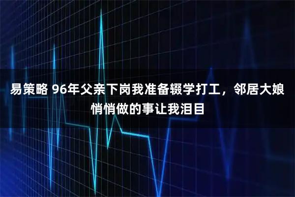易策略 96年父亲下岗我准备辍学打工，邻居大娘悄悄做的事让我泪目