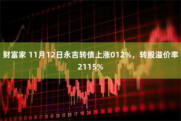 财富家 11月12日永吉转债上涨012%，转股溢价率2115%