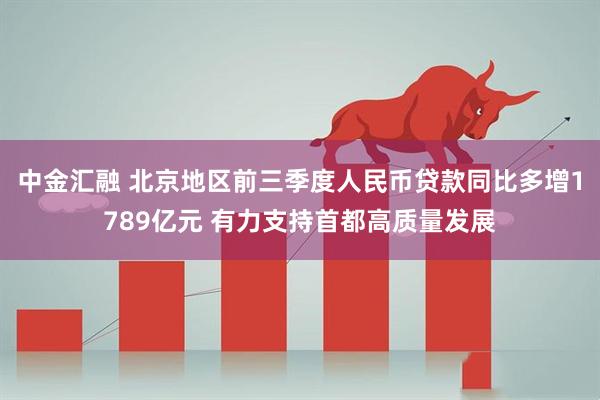 中金汇融 北京地区前三季度人民币贷款同比多增1789亿元 有力支持首都高质量发展