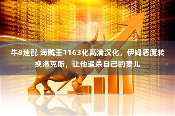 牛8速配 海贼王1163化高清汉化，伊姆恶魔转换洛克斯，让他追杀自己的妻儿